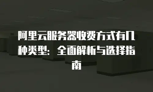 阿里云服务器收费方式有几种类型：全面解析与选择指南