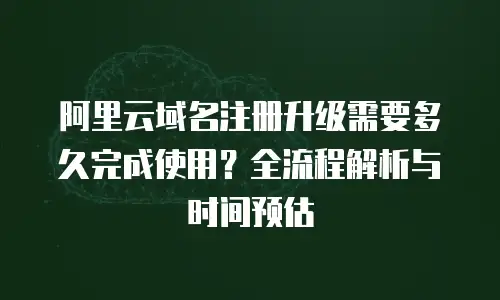 阿里云域名注册升级需要多久完成使用？全流程解析与时间预估