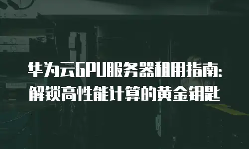 华为云GPU服务器租用指南：解锁高性能计算的黄金钥匙