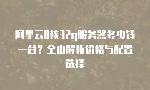 阿里云8核32g服务器多少钱一台？全面解析价格与配置选择