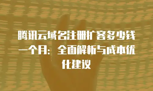 腾讯云域名注册扩容多少钱一个月：全面解析与成本优化建议