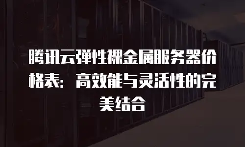 腾讯云弹性裸金属服务器价格表：高效能与灵活性的完美结合
