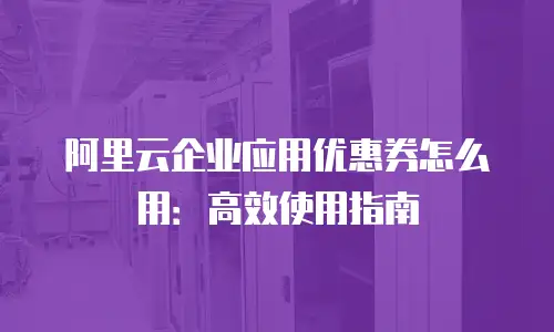 阿里云企业应用优惠券怎么用：高效使用指南