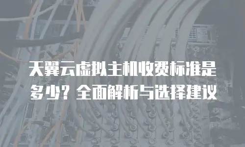 天翼云虚拟主机收费标准是多少？全面解析与选择建议