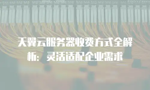 天翼云服务器收费方式全解析：灵活适配企业需求