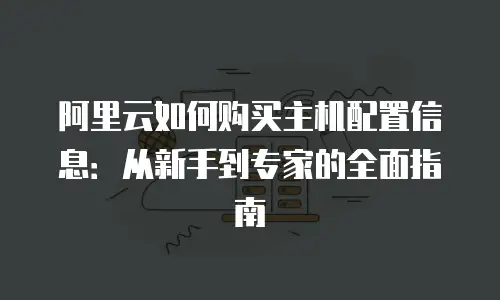 阿里云如何购买主机配置信息：从新手到专家的全面指南