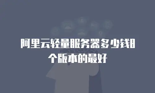 阿里云轻量服务器多少钱8个版本的最好