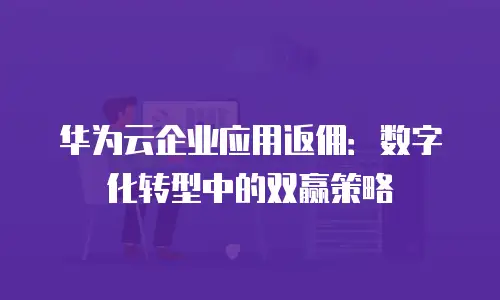 华为云企业应用返佣：数字化转型中的双赢策略