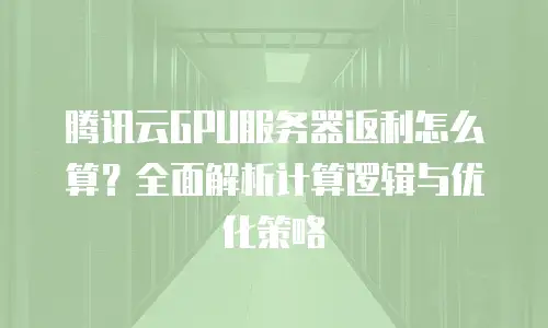 腾讯云GPU服务器返利怎么算？全面解析计算逻辑与优化策略