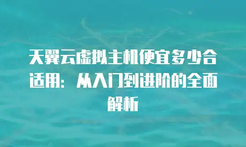 天翼云虚拟主机便宜多少合适用：从入门到进阶的全面解析