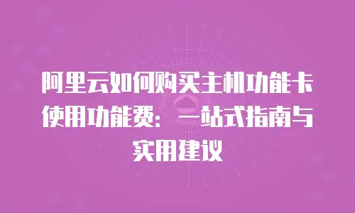 阿里云如何购买主机功能卡使用功能费：一站式指南与实用建议