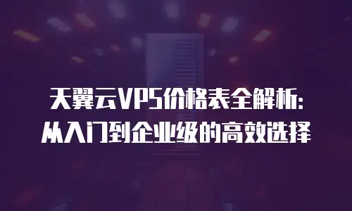 天翼云VPS价格表全解析：从入门到企业级的高效选择