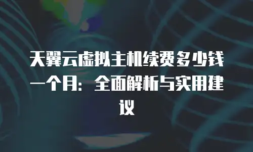 天翼云虚拟主机续费多少钱一个月：全面解析与实用建议