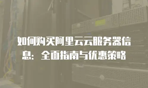 如何购买阿里云云服务器信息：全面指南与优惠策略