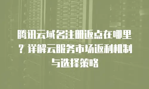 腾讯云域名注册返点在哪里？详解云服务市场返利机制与选择策略
