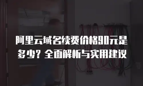 阿里云域名续费价格90元是多少？全面解析与实用建议