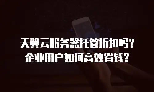天翼云服务器托管折扣吗？企业用户如何高效省钱？