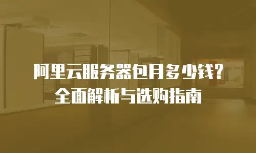 阿里云服务器包月多少钱？全面解析与选购指南