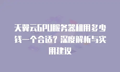 天翼云GPU服务器租用多少钱一个合适？深度解析与实用建议