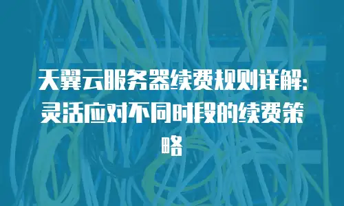 天翼云服务器续费规则详解：灵活应对不同时段的续费策略