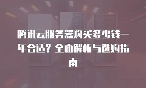 腾讯云服务器购买多少钱一年合适？全面解析与选购指南