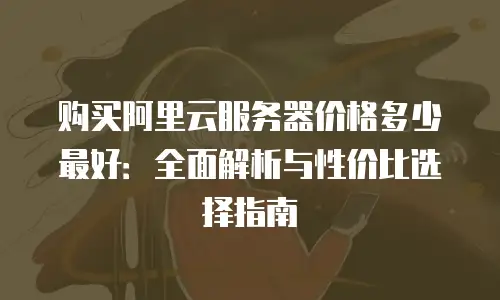 购买阿里云服务器价格多少最好：全面解析与性价比选择指南