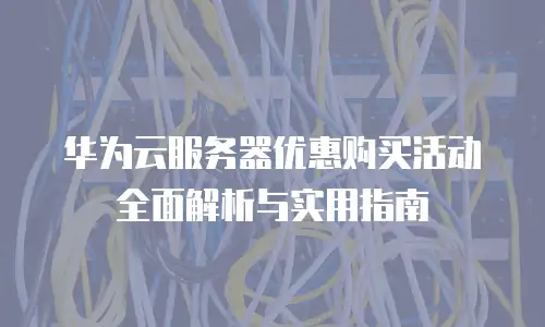 华为云服务器优惠购买活动全面解析与实用指南