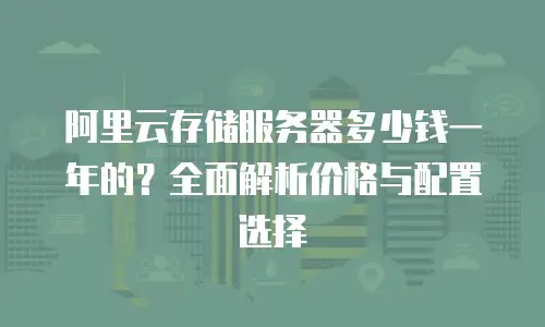 阿里云存储服务器多少钱一年的？全面解析价格与配置选择