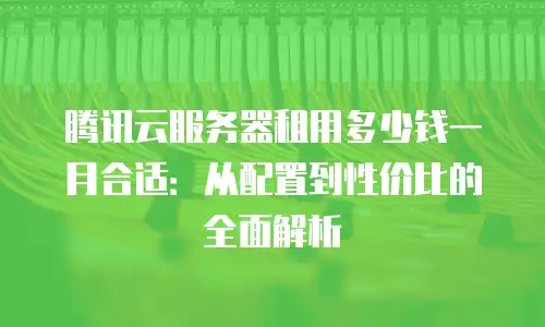 腾讯云服务器租用多少钱一月合适：从配置到性价比的全面解析