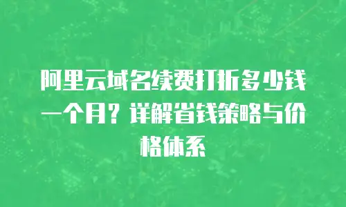 阿里云域名续费打折多少钱一个月？详解省钱策略与价格体系
