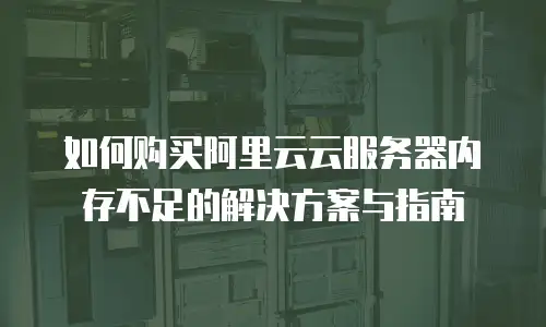 如何购买阿里云云服务器内存不足的解决方案与指南