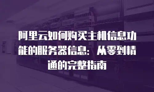 阿里云如何购买主机信息功能的服务器信息：从零到精通的完整指南
