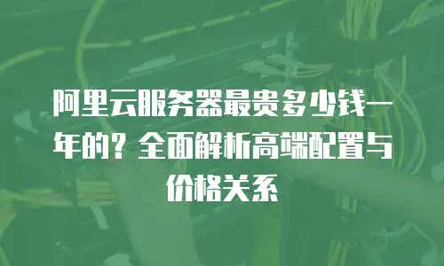 阿里云服务器最贵多少钱一年的？全面解析高端配置与价格关系