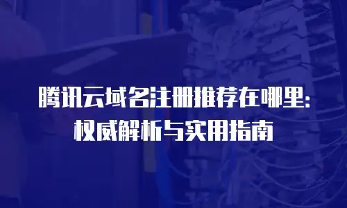 腾讯云域名注册推荐在哪里：权威解析与实用指南