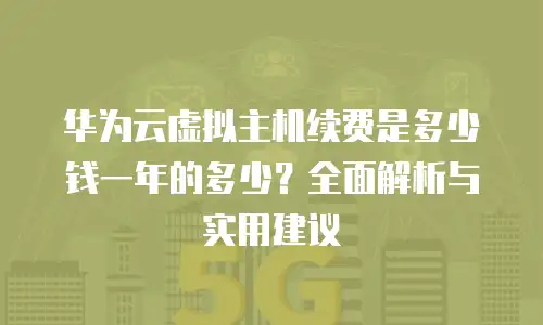 华为云虚拟主机续费是多少钱一年的多少？全面解析与实用建议