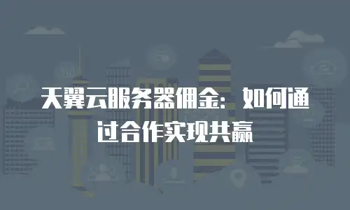天翼云服务器佣金：如何通过合作实现共赢
