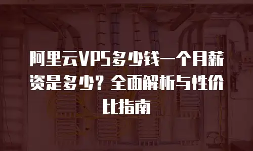 阿里云VPS多少钱一个月薪资是多少？全面解析与性价比指南