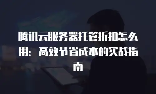 腾讯云服务器托管折扣怎么用：高效节省成本的实战指南