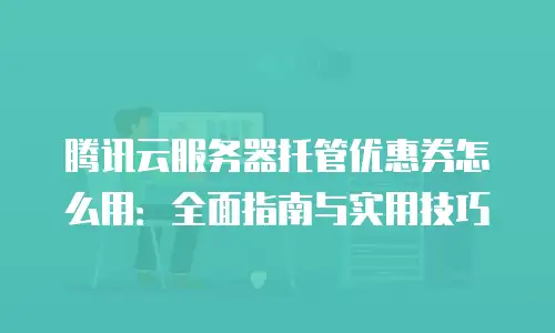 腾讯云服务器托管优惠券怎么用：全面指南与实用技巧