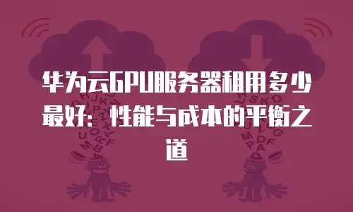 华为云GPU服务器租用多少最好：性能与成本的平衡之道