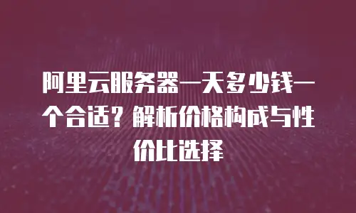 阿里云服务器一天多少钱一个合适？解析价格构成与性价比选择