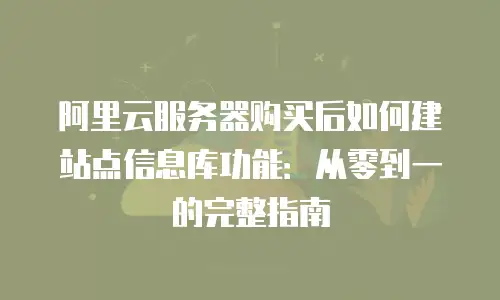 阿里云服务器购买后如何建站点信息库功能：从零到一的完整指南