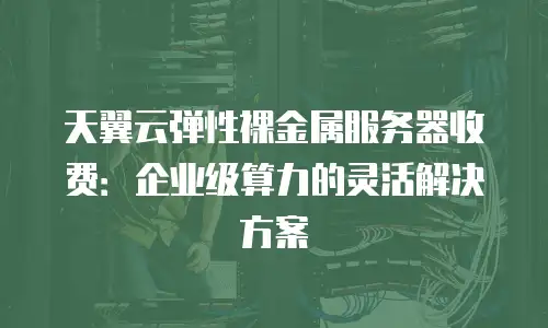天翼云弹性裸金属服务器收费：企业级算力的灵活解决方案