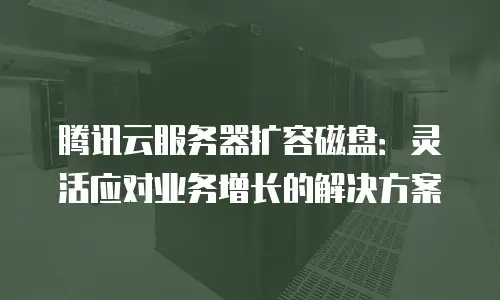 腾讯云服务器扩容磁盘：灵活应对业务增长的解决方案
