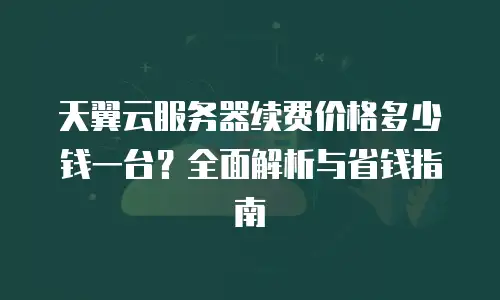 天翼云服务器续费价格多少钱一台？全面解析与省钱指南