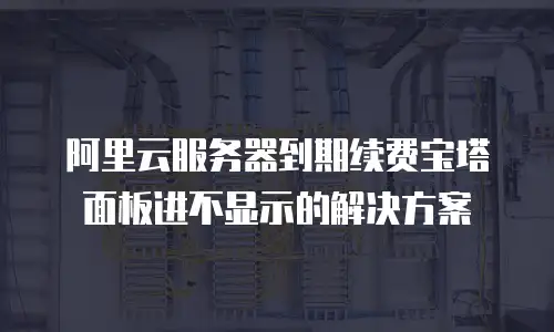 阿里云服务器到期续费宝塔面板进不显示的解决方案