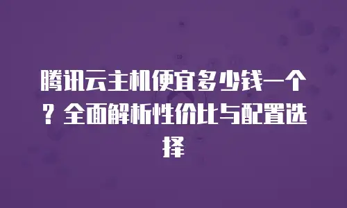 腾讯云主机便宜多少钱一个？全面解析性价比与配置选择