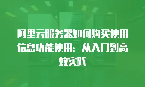 阿里云服务器如何购买使用信息功能使用：从入门到高效实践
