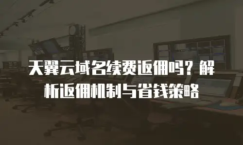 天翼云域名续费返佣吗？解析返佣机制与省钱策略