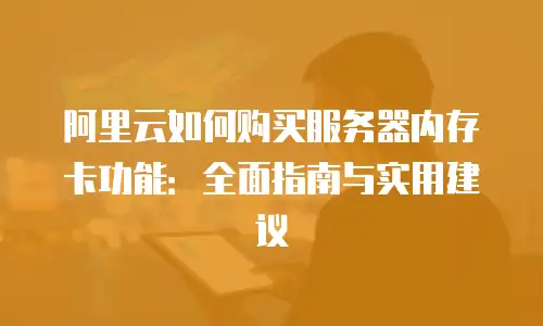 阿里云如何购买服务器内存卡功能：全面指南与实用建议